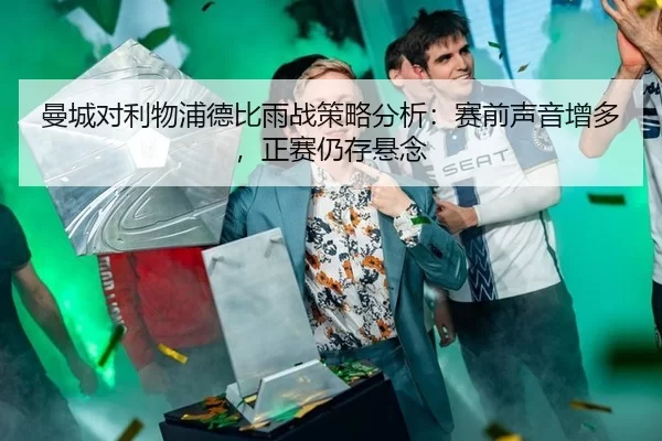 曼城对利物浦德比雨战策略分析：赛前声音增多，正赛仍存悬念