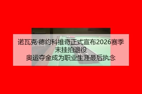 诺瓦克·德约科维奇正式宣布2026赛季末挂拍退役 奥运夺金成为职业生涯最后执念