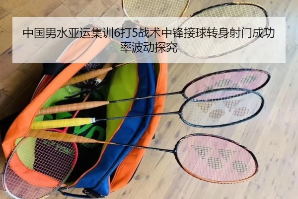 中国男水亚运集训6打5战术中锋接球转身射门成功率波动探究